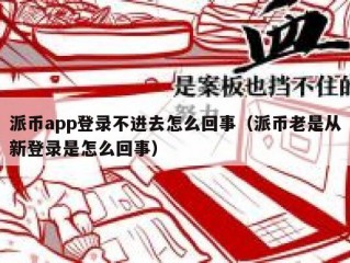 派币app登录不进去怎么回事（派币老是从新登录是怎么回事）