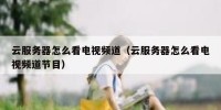 云服务器怎么看电视频道（云服务器怎么看电视频道节目）