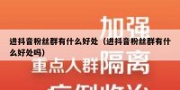 进抖音粉丝群有什么好处（进抖音粉丝群有什么好处吗）