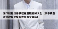 派币钱包注册教程完整版视频大全（派币钱包注册教程完整版视频大全最新）