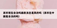 派币现在合法吗最新消息是真的吗（派币在中国是合法的吗）