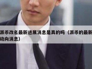 派币改名最新进展消息是真的吗（派币的最新动向消息）
