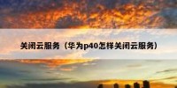 关闭云服务（华为p40怎样关闭云服务）