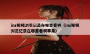 ins视频浏览记录在哪里看啊（ins视频浏览记录在哪里看啊苹果）