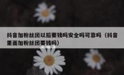 抖音加粉丝团以后要钱吗安全吗可靠吗（抖音里面加粉丝团要钱吗）