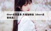 dou+点赞量多,不增加粉丝（dou+点赞率高）