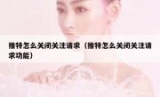 推特怎么关闭关注请求（推特怎么关闭关注请求功能）