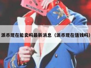 派币现在能卖吗最新消息（派币现在值钱吗）