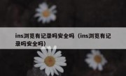 ins浏览有记录吗安全吗（ins浏览有记录吗安全吗）