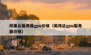 阿里云服务器gpu价格（英伟达gpu服务器价格）