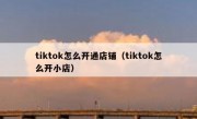 tiktok怎么开通店铺（tiktok怎么开小店）