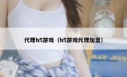 代理h5游戏（h5游戏代理加盟）