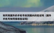 如何用国外的手机号收到国内的验证码（国外手机号如何接收验证码）