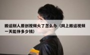 搬运别人原创视频火了怎么办（网上搬运视频一天能挣多少钱）