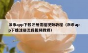 派币app下载注册流程视频教程（派币app下载注册流程视频教程）