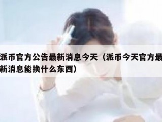派币官方公告最新消息今天（派币今天官方最新消息能换什么东西）
