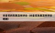抖音买的东西怎样评价（抖音买东西怎样评价晒图）