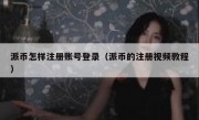 派币怎样注册账号登录（派币的注册视频教程）
