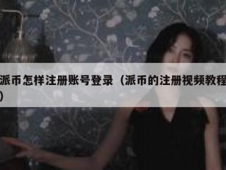 派币怎样注册账号登录（派币的注册视频教程）