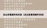 怎么样看国外的抖音（怎么能看到国外抖音）