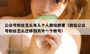 公众号粉丝怎么导入个人微信群里（微信公众号粉丝怎么迁移到另外一个账号）