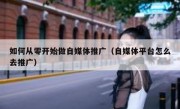 如何从零开始做自媒体推广（自媒体平台怎么去推广）