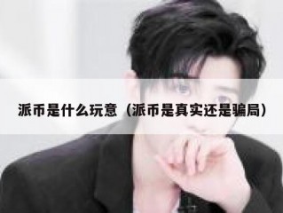 派币是什么玩意（派币是真实还是骗局）