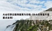 火山引擎云服务器算力价格（火山引擎是不是重点业务）
