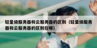 轻量级服务器和云服务器的区别（轻量级服务器和云服务器的区别在哪）