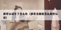 派币认证不了怎么办（派币注册后怎么身份认证）