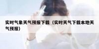 实时气象天气预报下载（实时天气下载本地天气预报）