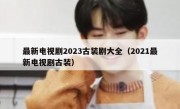 最新电视剧2023古装剧大全（2021最新电视剧古装）