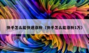 快手怎么能快速涨粉（快手怎么能涨粉1万）