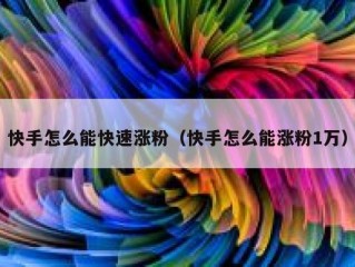 快手怎么能快速涨粉（快手怎么能涨粉1万）