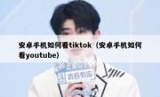 安卓手机如何看tiktok（安卓手机如何看youtube）