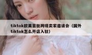 tiktok欧美首批跨境卖家邀请会（国外tiktok怎么开店入驻）