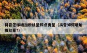 抖音怎样增加粉丝量和点击量（抖音如何增加粉丝量?）