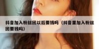 抖音加入粉丝团以后要钱吗（抖音里加入粉丝团要钱吗）