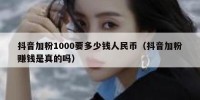 抖音加粉1000要多少钱人民币（抖音加粉赚钱是真的吗）