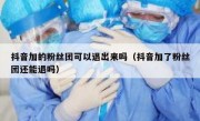 抖音加的粉丝团可以退出来吗（抖音加了粉丝团还能退吗）