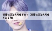 樱花社区怎么又进不去了（樱花社区怎么又进不去了呀）