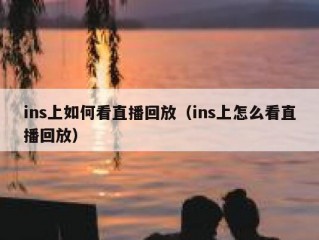 ins上如何看直播回放（ins上怎么看直播回放）