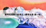 限号北京新一轮周三（限号北京 新一轮）