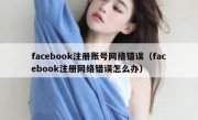 facebook注册账号网络错误（facebook注册网络错误怎么办）