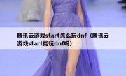 腾讯云游戏start怎么玩dnf（腾讯云游戏start能玩dnf吗）