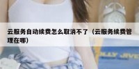 云服务自动续费怎么取消不了（云服务续费管理在哪）