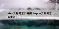 vivo云服务怎么关闭（oppo云服务怎么关闭）