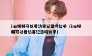 ins视频可以看访客记录吗知乎（ins视频可以看访客记录吗知乎）