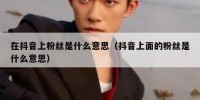 在抖音上粉丝是什么意思（抖音上面的粉丝是什么意思）