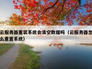 云服务器重装系统会清空数据吗（云服务器怎么重置系统）